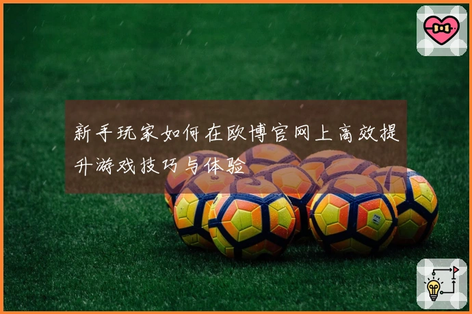 新手玩家如何在欧博官网上高效提升游戏技巧与体验