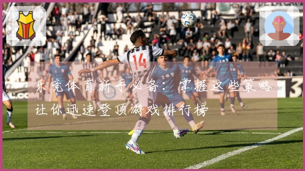 乐竞体育新手必备:掌握这些策略让你迅速登顶游戏排行榜