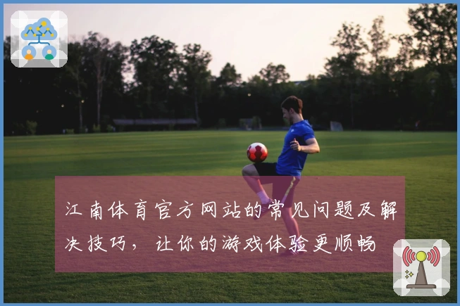 江南体育官方网站的常见问题及解决技巧，让你的游戏体验更顺畅