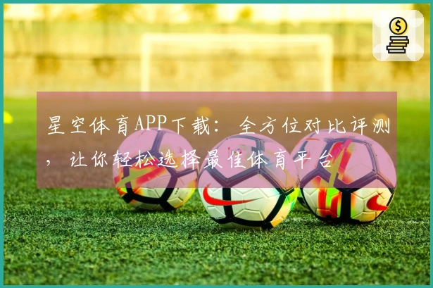 星空体育APP下载：全方位对比评测，让你轻松选择最佳体育平台