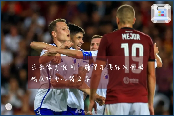 乐竞体育官网：确保不再踩坑的游戏技巧与心得分享