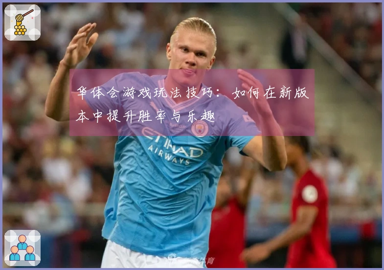 华体会游戏玩法技巧：如何在新版本中提升胜率与乐趣