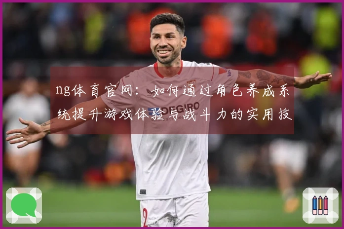 ng体育官网：如何通过角色养成系统提升游戏体验与战斗力的实用技巧
