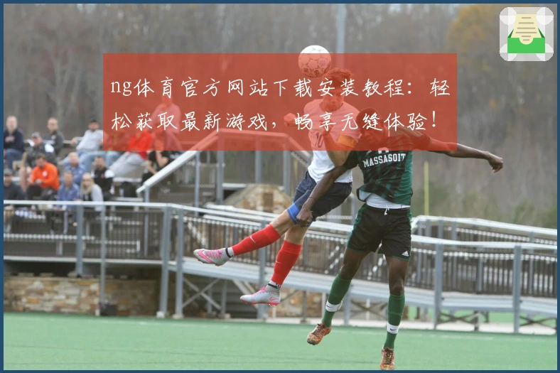 ng体育官方网站下载安装教程：轻松获取最新游戏，畅享无缝体验！