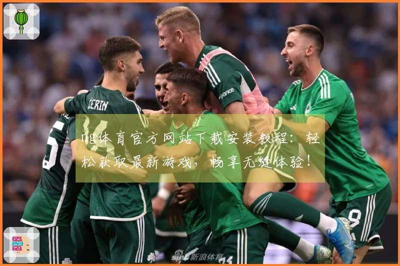ng体育官方网站下载安装教程：轻松获取最新游戏，畅享无缝体验！