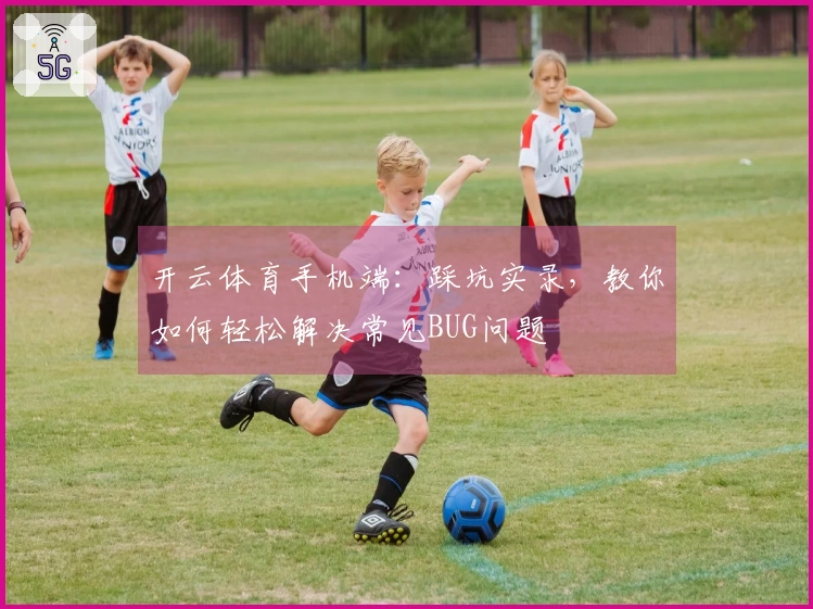 开云体育手机端：踩坑实录，教你如何轻松解决常见BUG问题