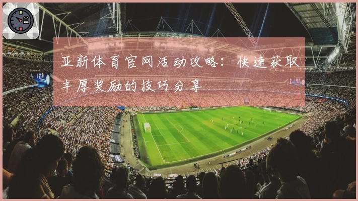 亚新体育官网活动攻略：快速获取丰厚奖励的技巧分享