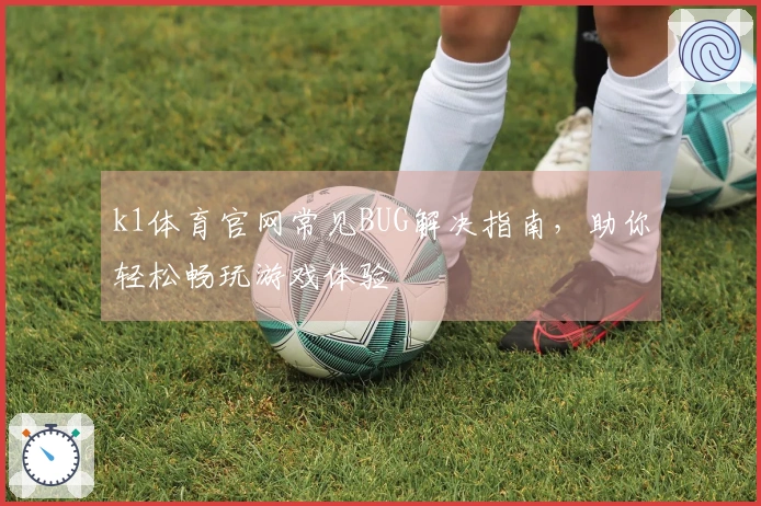 k1体育官网常见BUG解决指南，助你轻松畅玩游戏体验