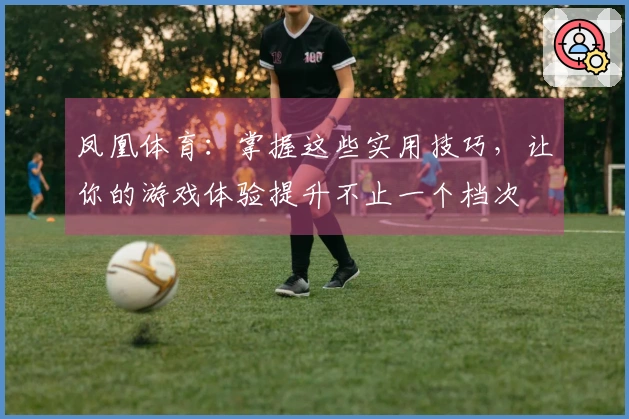 凤凰体育：掌握这些实用技巧，让你的游戏体验提升不止一个档次