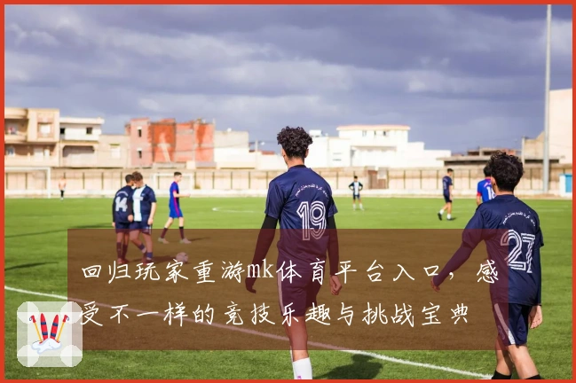 回归玩家重游mk体育平台入口，感受不一样的竞技乐趣与挑战宝典