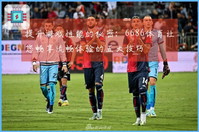 提升游戏性能的秘密：6686体育让您畅享流畅体验的五大技巧