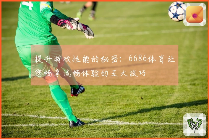 提升游戏性能的秘密：6686体育让您畅享流畅体验的五大技巧