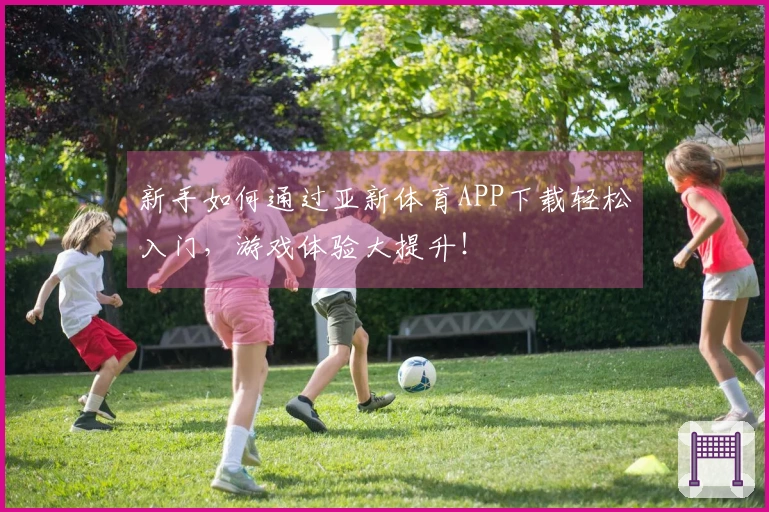 新手如何通过亚新体育APP下载轻松入门，游戏体验大提升！
