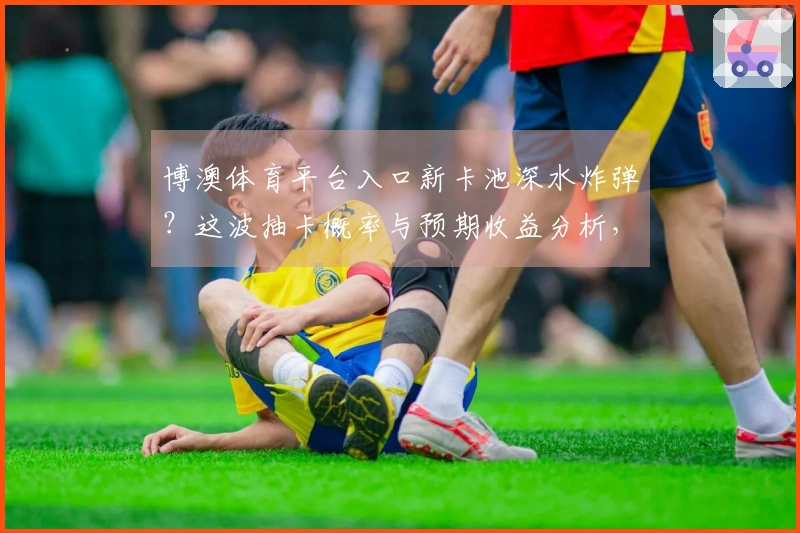 博澳体育平台入口新卡池深水炸弹？这波抽卡概率与预期收益分析，玩家必看！