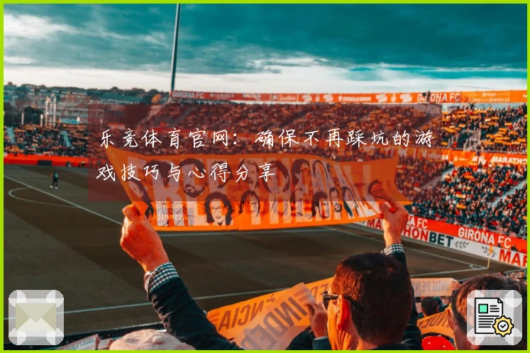 乐竞体育官网：确保不再踩坑的游戏技巧与心得分享