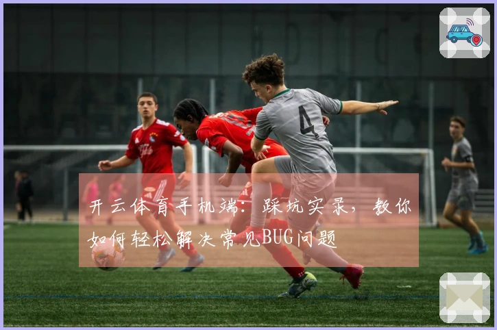 开云体育手机端：踩坑实录，教你如何轻松解决常见BUG问题