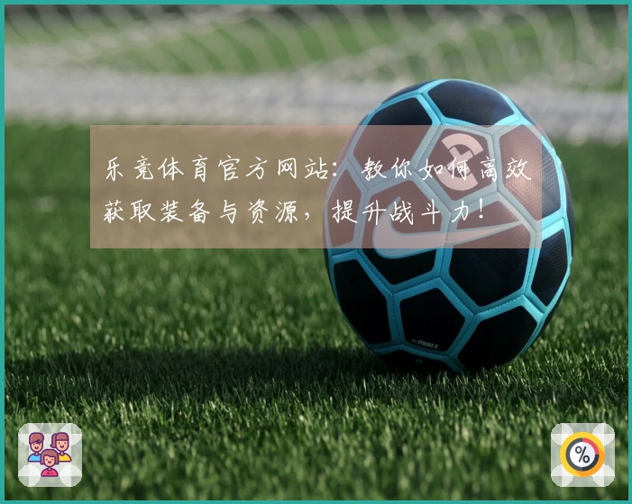 乐竞体育官方网站：教你如何高效获取装备与资源，提升战斗力！
