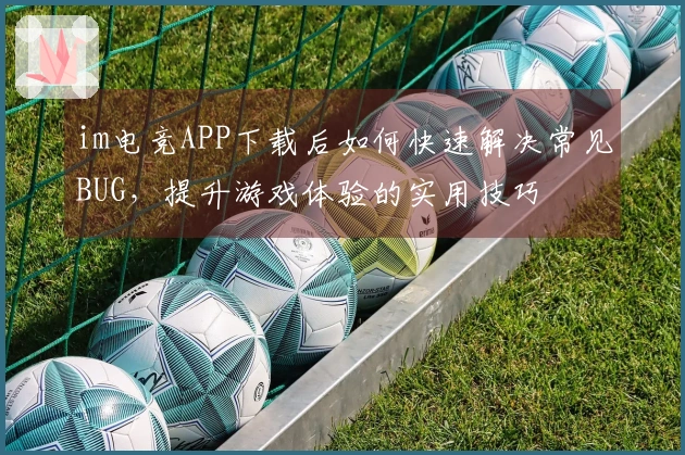 im电竞APP下载后如何快速解决常见BUG，提升游戏体验的实用技巧