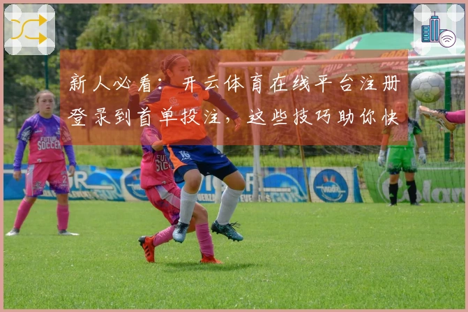 新人必看：开云体育在线平台注册登录到首单投注，这些技巧助你快速上手赢大奖！