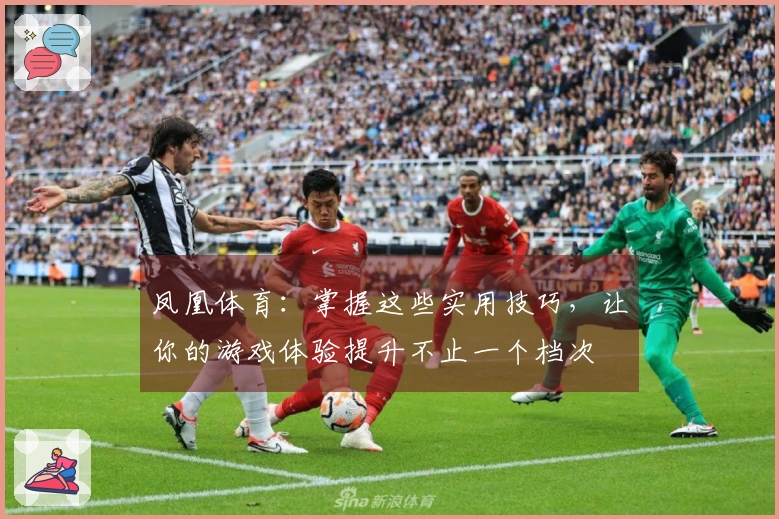 凤凰体育：掌握这些实用技巧，让你的游戏体验提升不止一个档次